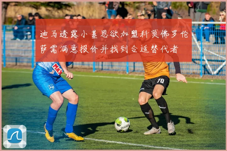 迪马透露小基恩欲加盟科莫佛罗伦萨需满意报价并找到合适替代者