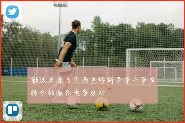 勒沃库森与贝西克塔斯争夺卡萨多转会的激烈竞争分析