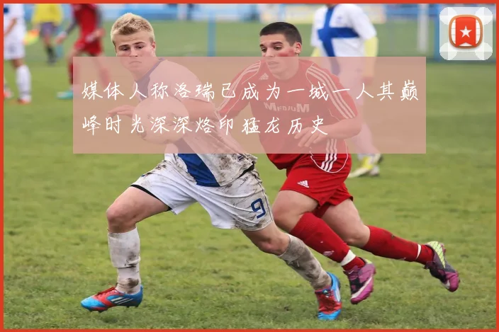 媒体人称洛瑞已成为一城一人其巅峰时光深深烙印猛龙历史