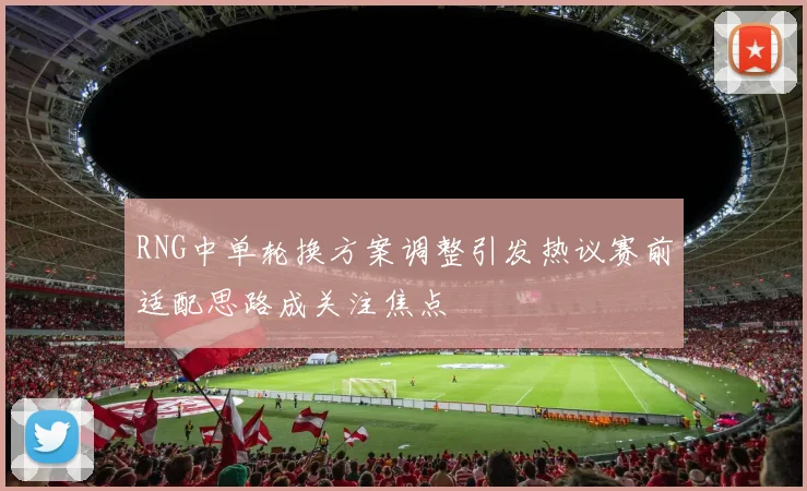 RNG中单轮换方案调整引发热议赛前适配思路成关注焦点