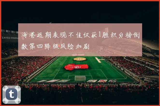 海港近期表现不佳仅获1胜积分榜倒数第四降级风险加剧