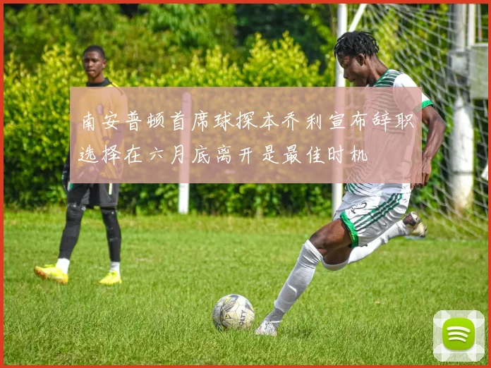 南安普顿首席球探本乔利宣布辞职选择在六月底离开是最佳时机