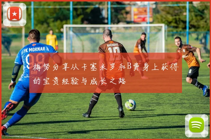 梅努分享从卡塞米罗和B费身上获得的宝贵经验与成长之路