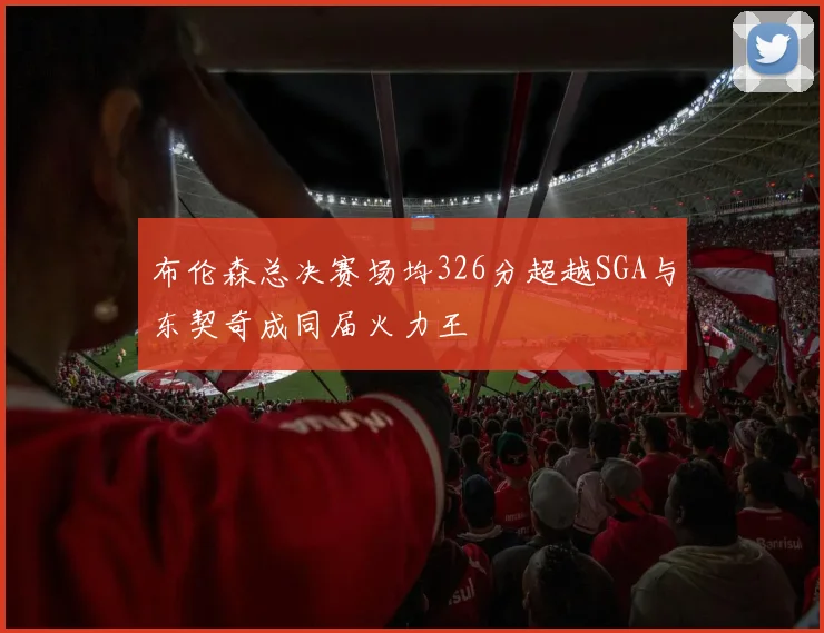 布伦森总决赛场均326分超越SGA与东契奇成同届火力王
