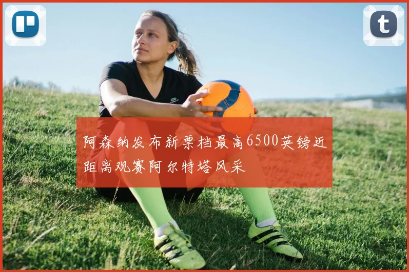 阿森纳发布新票档最高6500英镑近距离观赛阿尔特塔风采