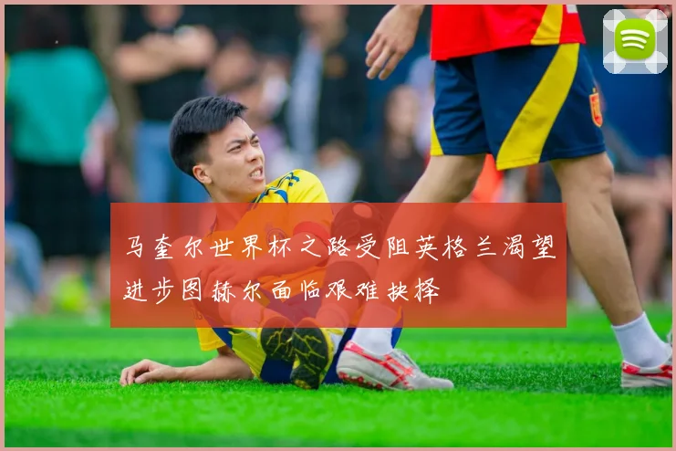 马奎尔世界杯之路受阻英格兰渴望进步图赫尔面临艰难抉择