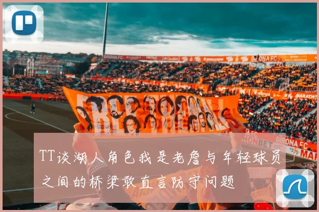 TT谈湖人角色我是老詹与年轻球员之间的桥梁敢直言防守问题