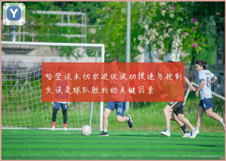 哈登谈米切尔进攻波动提速与控制失误是球队胜利的关键因素