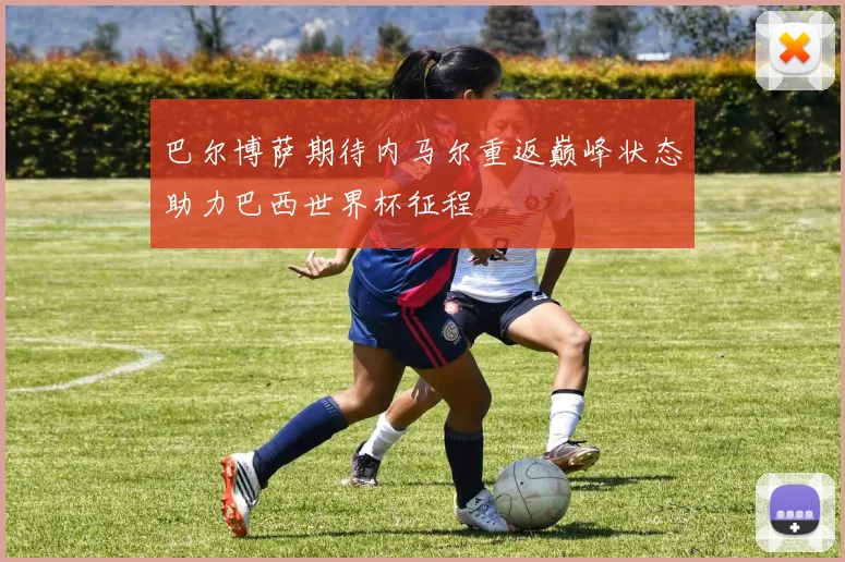巴尔博萨期待内马尔重返巅峰状态助力巴西世界杯征程
