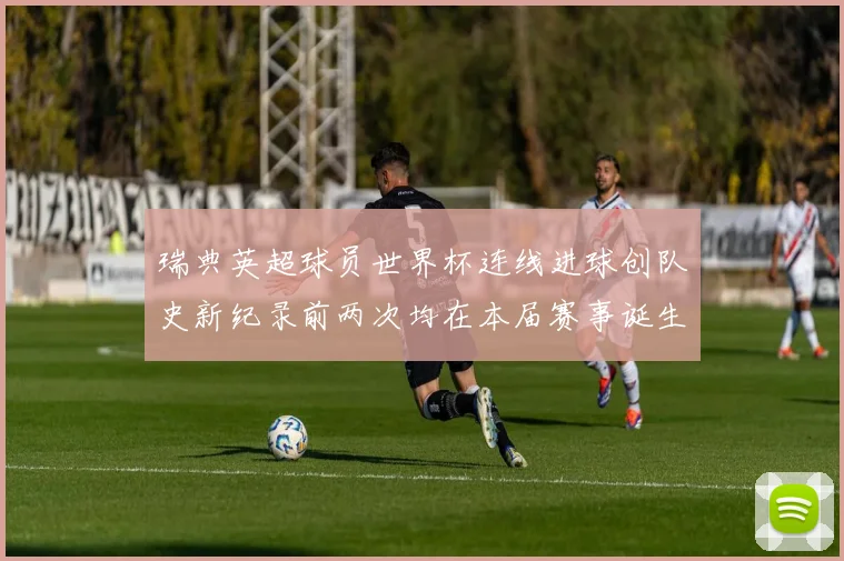 瑞典英超球员世界杯连线进球创队史新纪录前两次均在本届赛事诞生