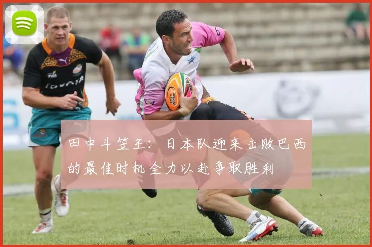 田中斗笠王：日本队迎来击败巴西的最佳时机全力以赴争取胜利