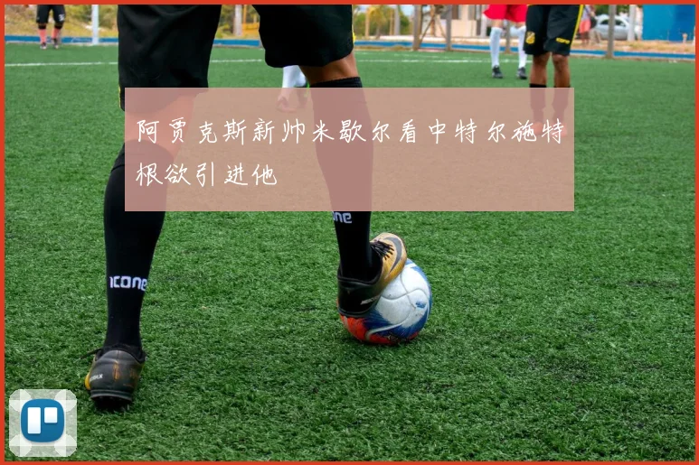 阿贾克斯新帅米歇尔看中特尔施特根欲引进他