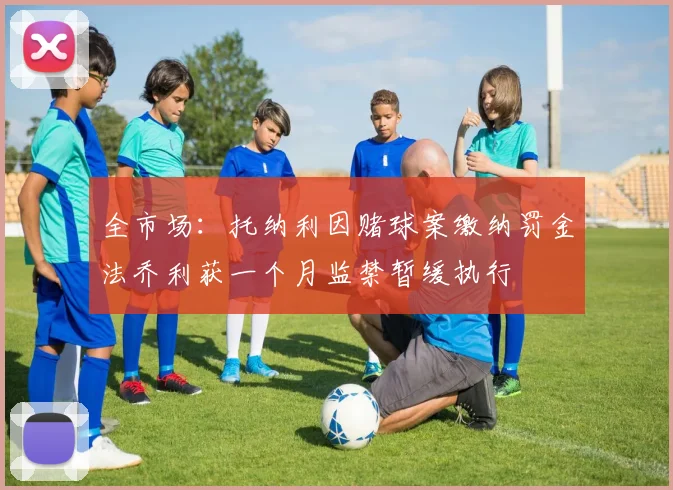 全市场：托纳利因赌球案缴纳罚金法乔利获一个月监禁暂缓执行