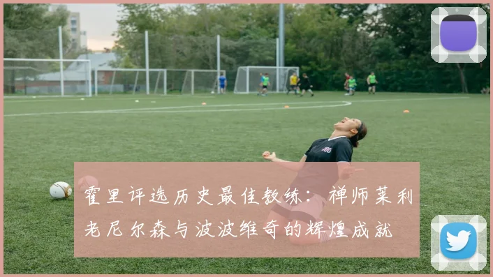 霍里评选历史最佳教练：禅师莱利老尼尔森与波波维奇的辉煌成就