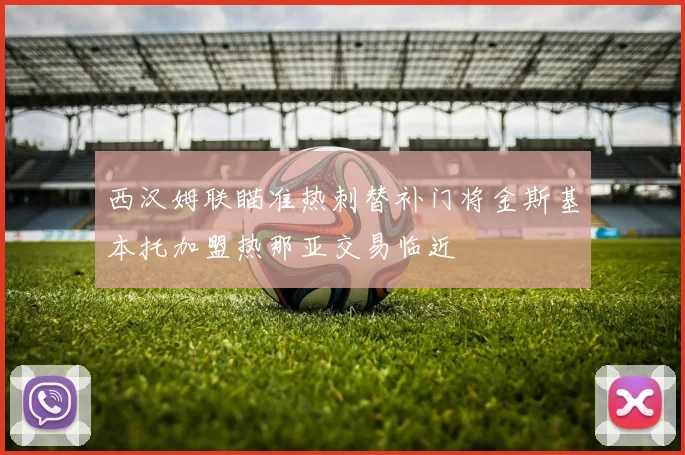 西汉姆联瞄准热刺替补门将金斯基本托加盟热那亚交易临近