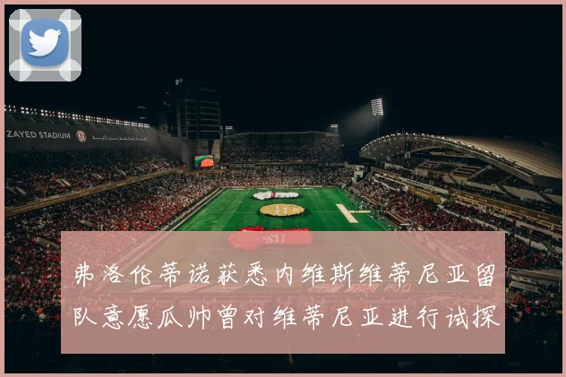 弗洛伦蒂诺获悉内维斯维蒂尼亚留队意愿瓜帅曾对维蒂尼亚进行试探