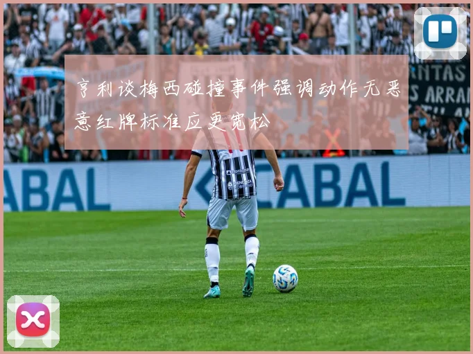 亨利谈梅西碰撞事件强调动作无恶意红牌标准应更宽松
