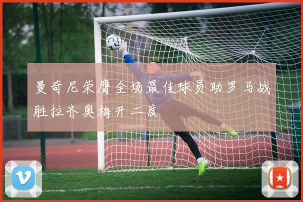 曼奇尼荣膺全场最佳球员助罗马战胜拉齐奥梅开二度