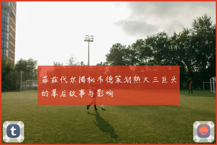 菲兹代尔揭秘韦德策划热火三巨头的幕后故事与影响