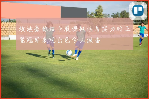 埃迪豪称纽卡展现韧性与实力对卫冕冠军表现出色令人振奋