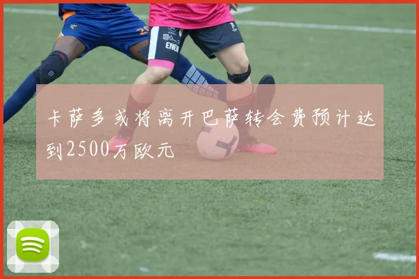 卡萨多或将离开巴萨转会费预计达到2500万欧元