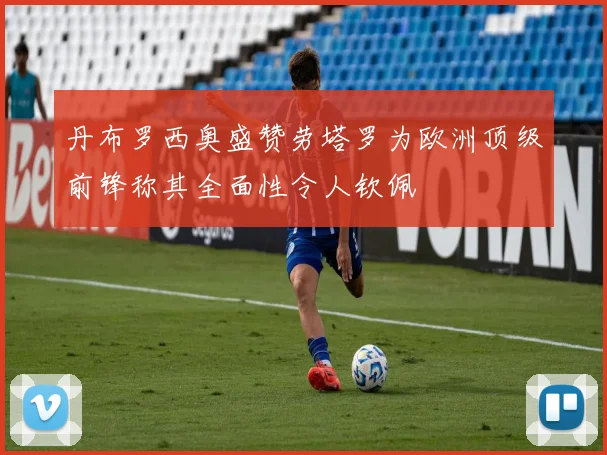 丹布罗西奥盛赞劳塔罗为欧洲顶级前锋称其全面性令人钦佩