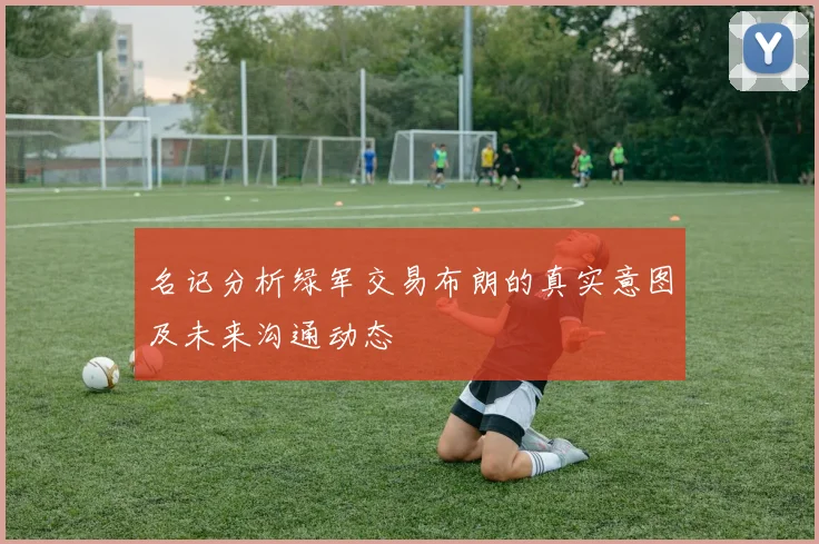 名记分析绿军交易布朗的真实意图及未来沟通动态