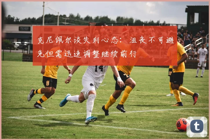 克尼佩尔谈失利心态：沮丧不可避免但需迅速调整继续前行