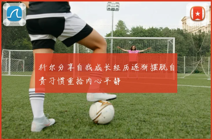 科尔分享自我成长经历逐渐摆脱自责习惯重拾内心平静