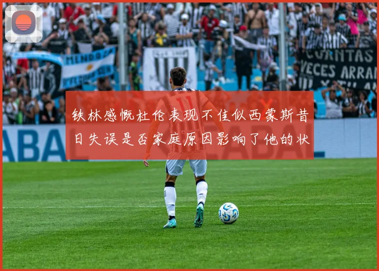 铁林感慨杜伦表现不佳似西蒙斯昔日失误是否家庭原因影响了他的状态